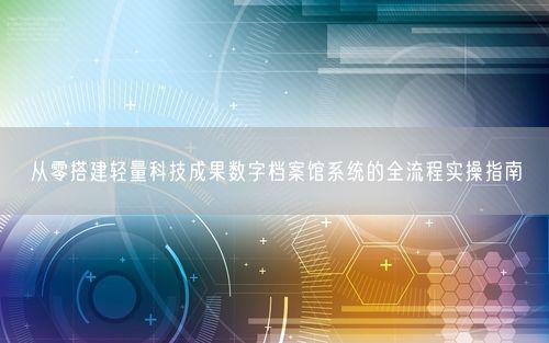 从零搭建轻量科技成果数字档案馆系统的全流程实操指南