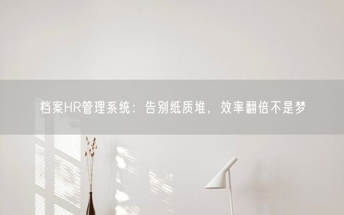 档案HR管理系统：告别纸质堆，效率翻倍不是梦