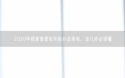 2026年档案管理软件新办法落地，这几步必须懂