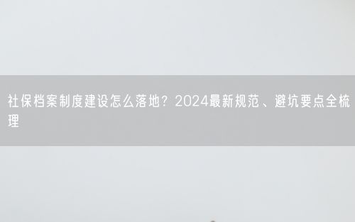 社保档案制度建设怎么落地？2024最新规范、避坑要点全梳理