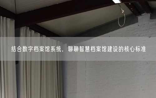 结合数字档案馆系统，聊聊智慧档案馆建设的核心标准