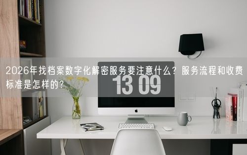 2026年找档案数字化解密服务要注意什么？服务流程和收费标准是怎样的？