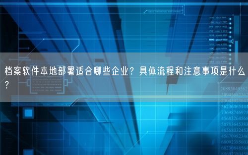 档案软件本地部署适合哪些企业？具体流程和注意事项是什么？