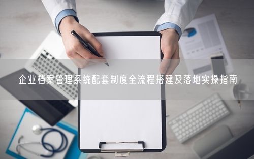 企业档案管理系统配套制度全流程搭建及落地实操指南