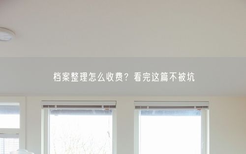 档案整理怎么收费？看完这篇不被坑