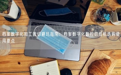 档案数字化加工裁切避坑指南：档案数字化数控切纸机选购使用要点