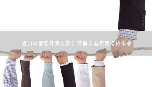 海口档案软件怎么选？普通人看完直接抄作业