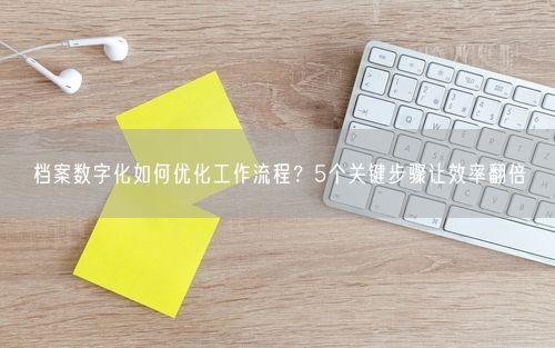 档案数字化如何优化工作流程？5个关键步骤让效率翻倍
