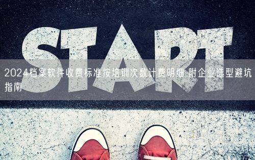 2024档案软件收费标准按培训次数计费明细 附企业选型避坑指南