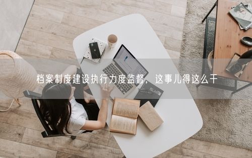 档案制度建设执行力度监督，这事儿得这么干