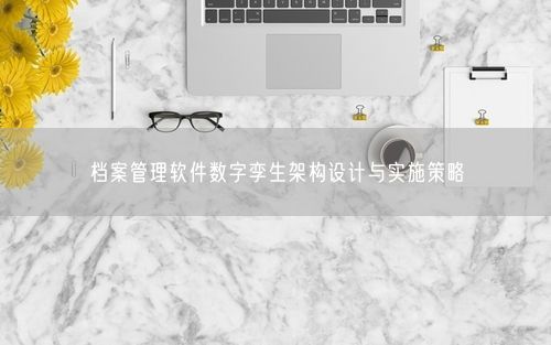档案管理软件数字孪生架构设计与实施策略