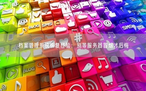 档案管理系统恢复经验：别等服务器冒烟才后悔