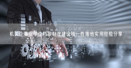机关企事业单位档案制度建设统一性落地实用经验分享