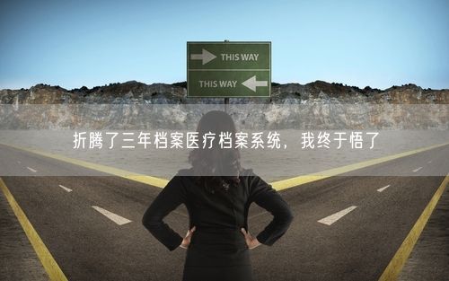 折腾了三年档案医疗档案系统，我终于悟了