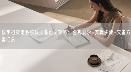 数字档案馆系统数据备份全攻略：合规要求+实操步骤+灾备方案汇总