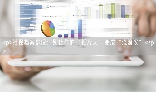 <p>社保档案整理：别让你的“纸片人”变成“流浪汉”</p>