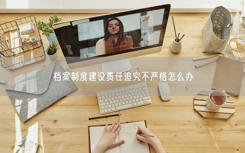 档案制度建设责任追究不严格怎么办