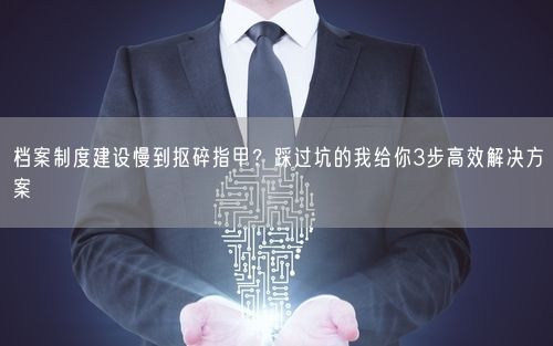 档案制度建设慢到抠碎指甲？踩过坑的我给你3步高效解决方案