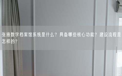 张掖数字档案馆系统是什么？具备哪些核心功能？建设流程是怎样的？