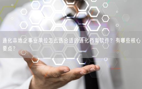 通化本地企事业单位怎么选合适的通化档案软件？有哪些核心要点？