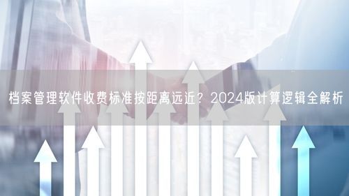档案管理软件收费标准按距离远近？2024版计算逻辑全解析