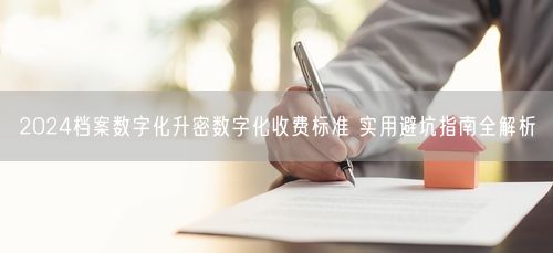 2024档案数字化升密数字化收费标准 实用避坑指南全解析