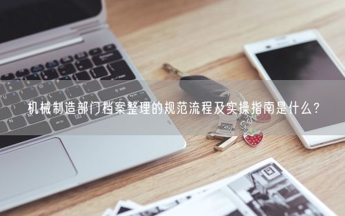 机械制造部门档案整理的规范流程及实操指南是什么？