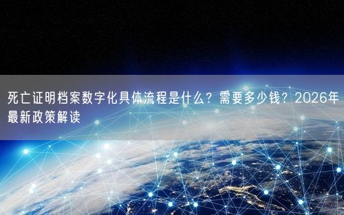 死亡证明档案数字化具体流程是什么？需要多少钱？2026年最新政策解读