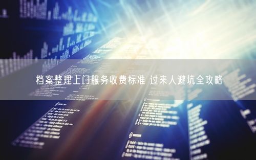 档案整理上门服务收费标准 过来人避坑全攻略