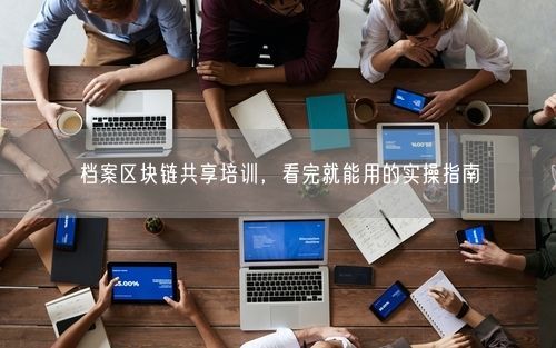 档案区块链共享培训，看完就能用的实操指南