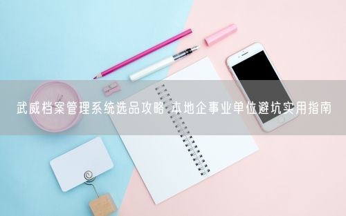 武威档案管理系统选品攻略 本地企事业单位避坑实用指南