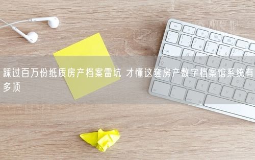 踩过百万份纸质房产档案雷坑 才懂这套房产数字档案馆系统有多顶