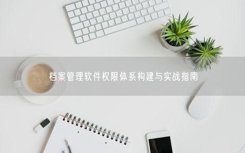 档案管理软件权限体系构建与实战指南