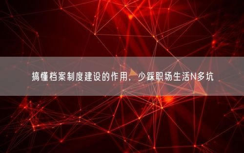 搞懂档案制度建设的作用，少踩职场生活N多坑