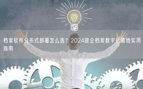 档案软件分布式部署怎么选？2024政企档案数字化落地实用指南
