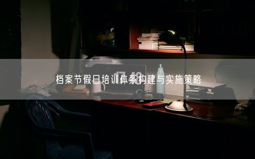 档案节假日培训体系构建与实施策略