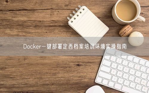 Docker一键部署定西档案培训环境实操指南