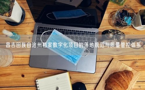昌吉回族自治州档案数字化项目的落地规范与质量管控体系