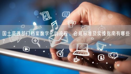 国土资源部门档案数字化的流程、合规标准及实操指南有哪些？