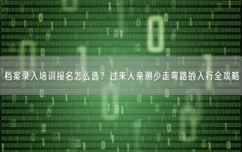 档案录入培训报名怎么选？过来人亲测少走弯路的入行全攻略