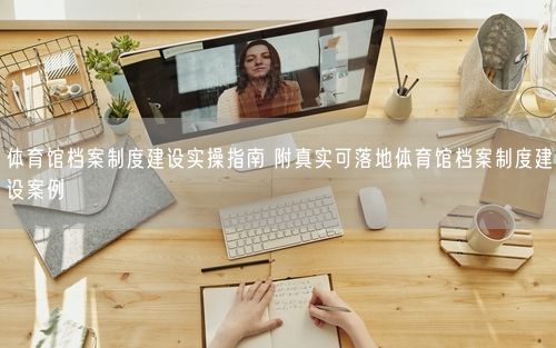 体育馆档案制度建设实操指南 附真实可落地体育馆档案制度建设案例