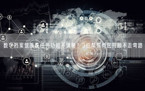 数字档案馆系统任务功能不清晰？3招帮你彻底捋顺不走弯路