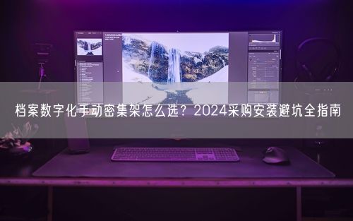 档案数字化手动密集架怎么选？2024采购安装避坑全指南