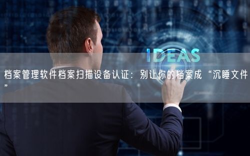 档案管理软件档案扫描设备认证:别让你的档案成“沉睡文件”