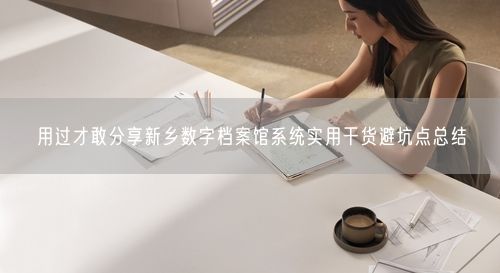 用过才敢分享新乡数字档案馆系统实用干货避坑点总结