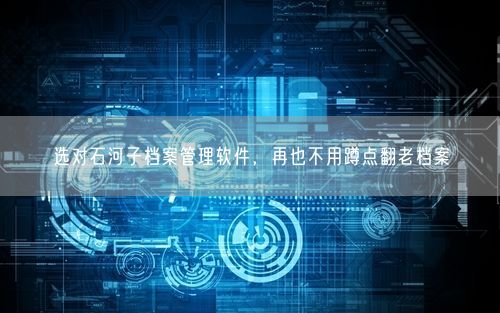 选对石河子档案管理软件，再也不用蹲点翻老档案