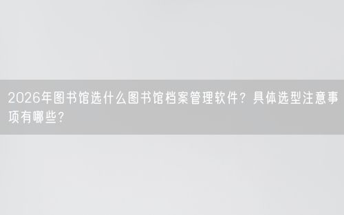 2026年图书馆选什么图书馆档案管理软件？具体选型注意事项有哪些？