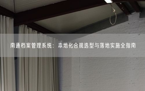 南通档案管理系统:本地化合规选型与落地实施全指南