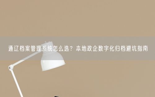 通辽档案管理系统怎么选？本地政企数字化归档避坑指南