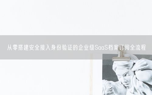 从零搭建安全接入身份验证的企业级SaaS档案订阅全流程